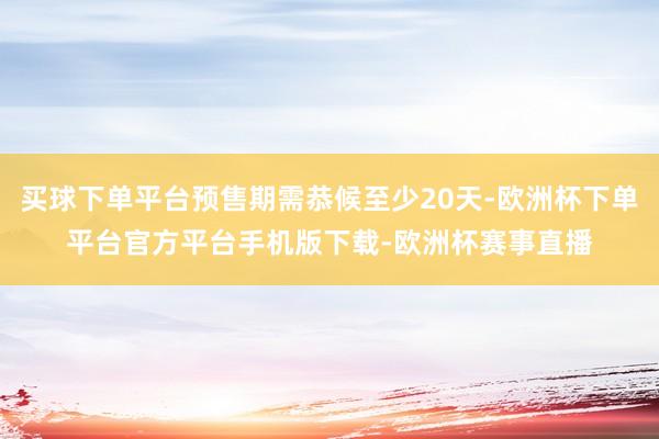 买球下单平台预售期需恭候至少20天-欧洲杯下单平台官方平台手