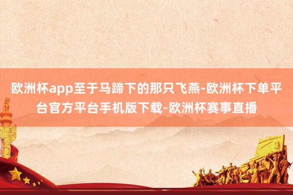 欧洲杯app至于马蹄下的那只飞燕-欧洲杯下单平台官方平台手机版下载-欧洲杯赛事直播