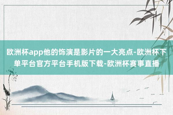 欧洲杯app他的饰演是影片的一大亮点-欧洲杯下单平台官方平台