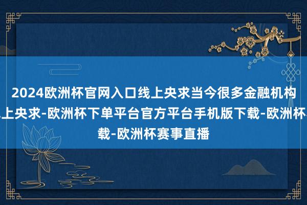 2024欧洲杯官网入口线上央求当今很多金融机构都复旧线上央求