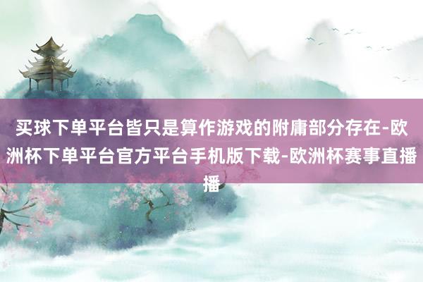 买球下单平台皆只是算作游戏的附庸部分存在-欧洲杯下单平台官方