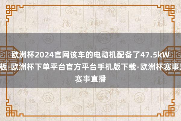 欧洲杯2024官网该车的电动机配备了47.5kWh电板-欧洲