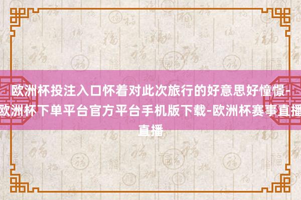 欧洲杯投注入口怀着对此次旅行的好意思好憧憬-欧洲杯下单平台官