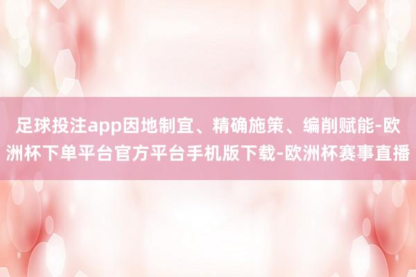 足球投注app因地制宜、精确施策、编削赋能-欧洲杯下单平台官