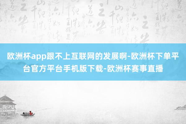 欧洲杯app跟不上互联网的发展啊-欧洲杯下单平台官方平台手机